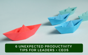 6 Unexpected Productivity Tips for Leaders + CEOs