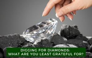 DIGGING FOR DIAMONDS: WHAT ARE YOU LEAST GRATEFUL FOR?