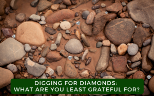 DIGGING FOR DIAMONDS: WHAT ARE YOU LEAST GRATEFUL FOR?