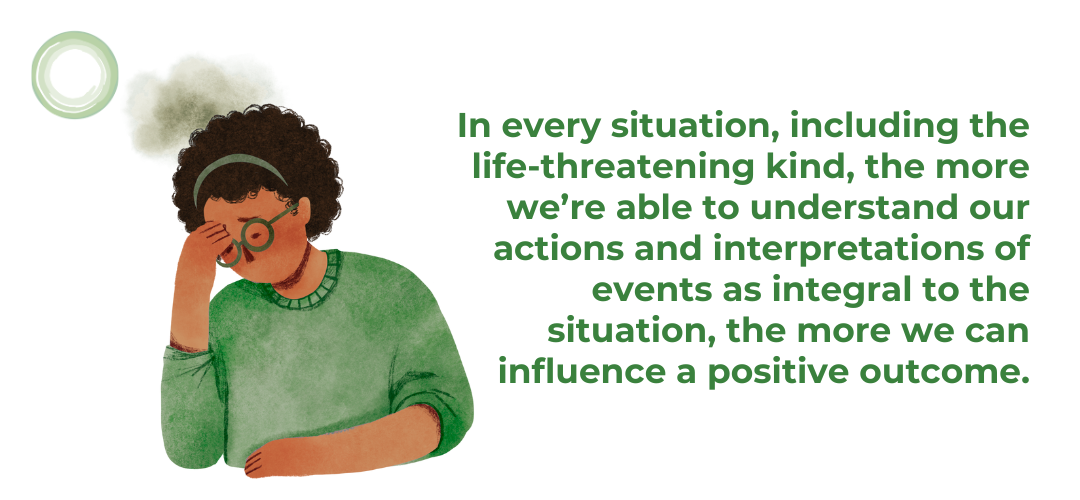 Illustration of a stressed woman wearing green, with her hand on her forehead and a cloud above her head. She appears to be reflecting or overwhelmed. To the right, the text reads: “In every situation, including the life-threatening kind, the more we’re able to understand our actions and interpretations of events as integral to the situation, the more we can influence a positive outcome.”