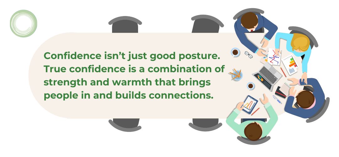 Confidence isn’t just good posture. True confidence is a combination of strength and warmth that brings people in and builds connections. 
